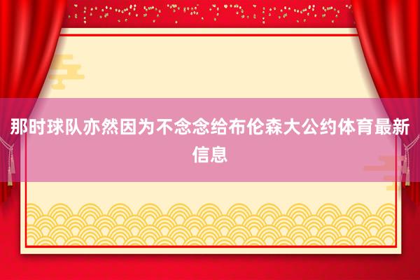 那时球队亦然因为不念念给布伦森大公约体育最新信息