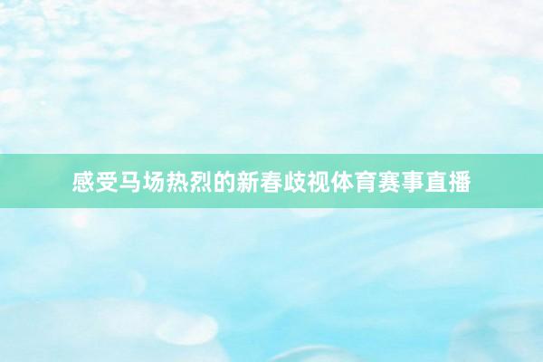 感受马场热烈的新春歧视体育赛事直播