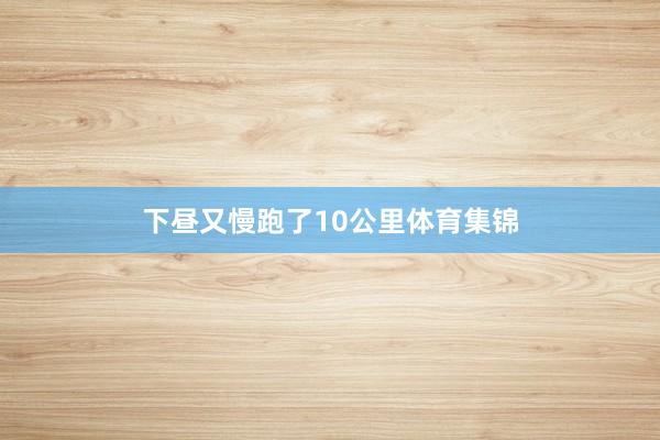下昼又慢跑了10公里体育集锦