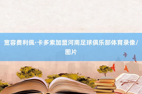 宽容费利佩·卡多索加盟河南足球俱乐部体育录像/图片