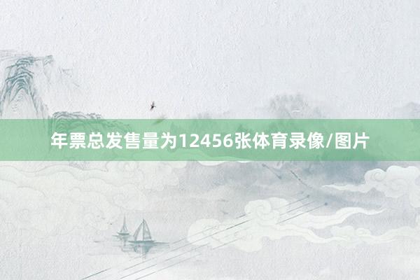 年票总发售量为12456张体育录像/图片