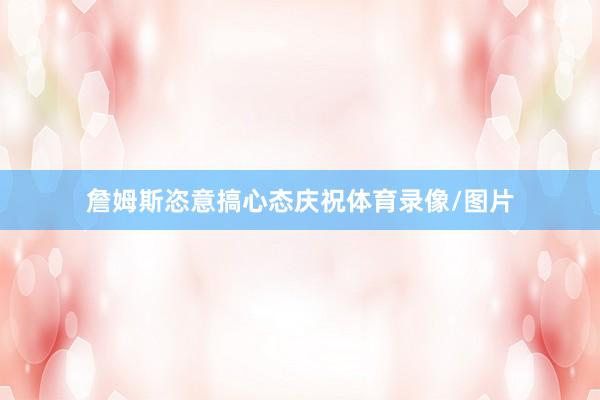 詹姆斯恣意搞心态庆祝体育录像/图片