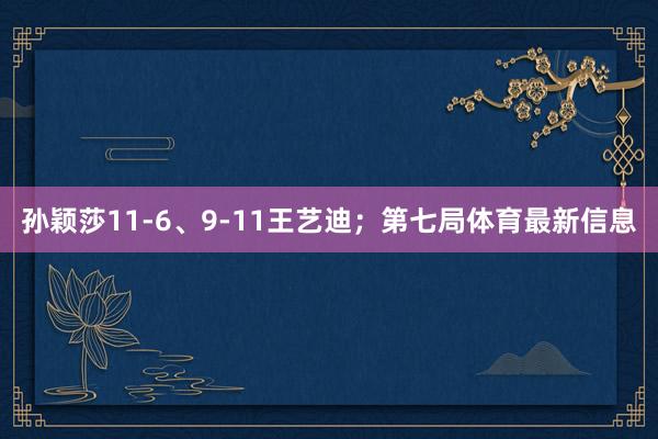 孙颖莎11-6、9-11王艺迪；第七局体育最新信息