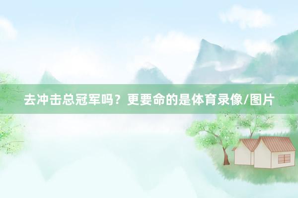去冲击总冠军吗？更要命的是体育录像/图片