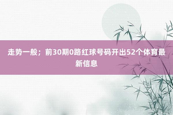 走势一般；前30期0路红球号码开出52个体育最新信息