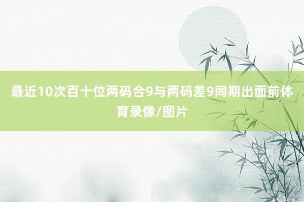 最近10次百十位两码合9与两码差9同期出面前体育录像/图片