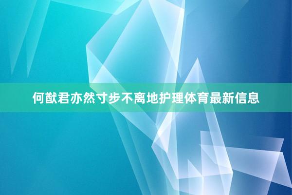 何猷君亦然寸步不离地护理体育最新信息