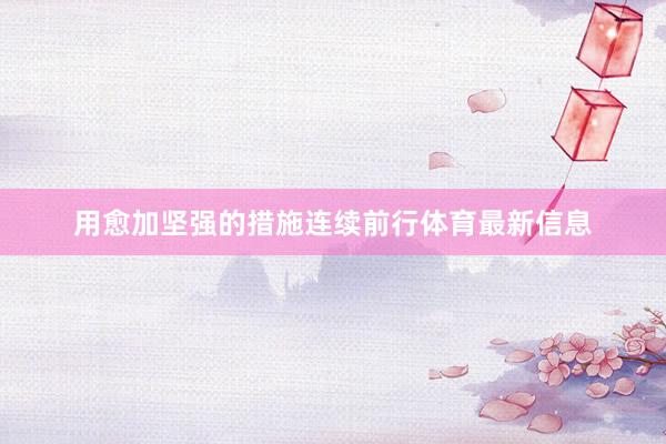 用愈加坚强的措施连续前行体育最新信息