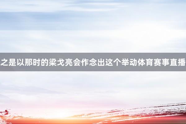 之是以那时的梁戈亮会作念出这个举动体育赛事直播