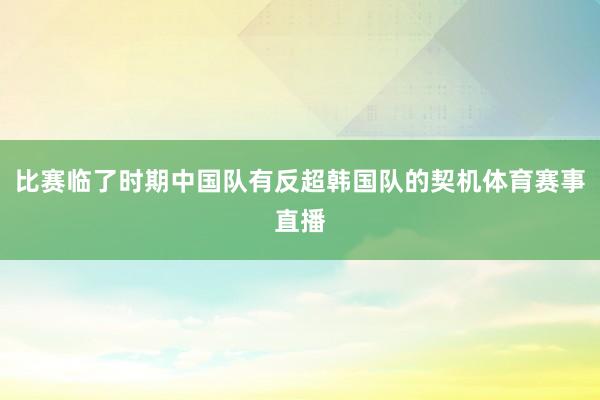 比赛临了时期中国队有反超韩国队的契机体育赛事直播