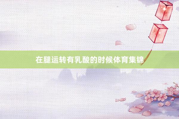 在腿运转有乳酸的时候体育集锦