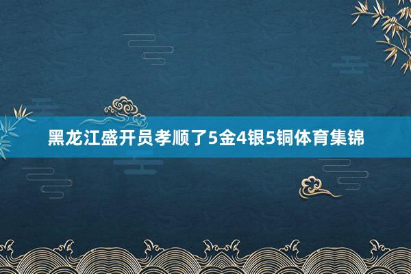 黑龙江盛开员孝顺了5金4银5铜体育集锦