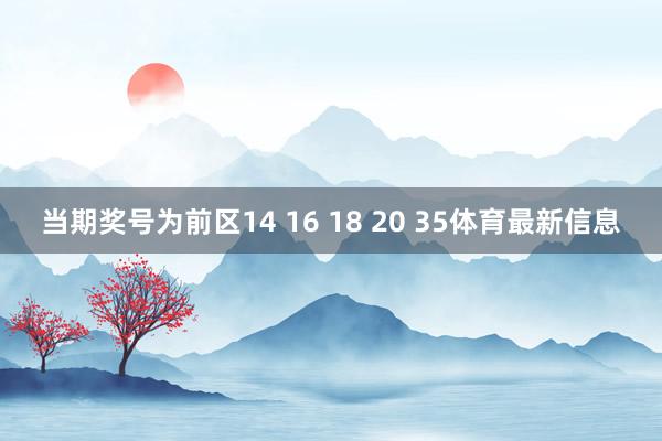 当期奖号为前区14 16 18 20 35体育最新信息