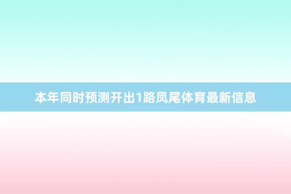 本年同时预测开出1路凤尾体育最新信息