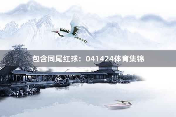 包含同尾红球：041424体育集锦