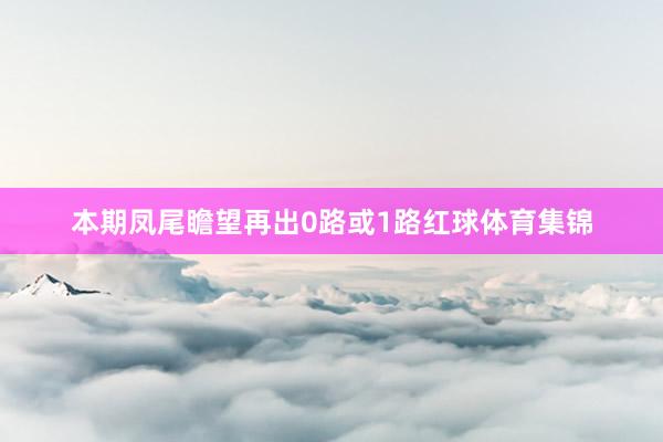 本期凤尾瞻望再出0路或1路红球体育集锦