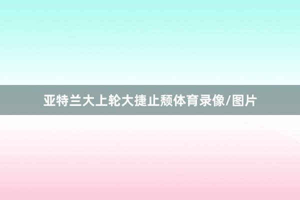 亚特兰大上轮大捷止颓体育录像/图片