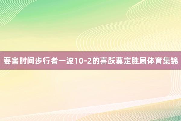 要害时间步行者一波10-2的喜跃奠定胜局体育集锦