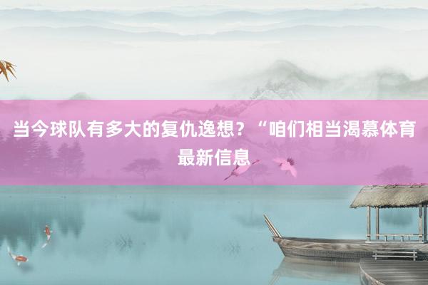当今球队有多大的复仇逸想？“咱们相当渴慕体育最新信息
