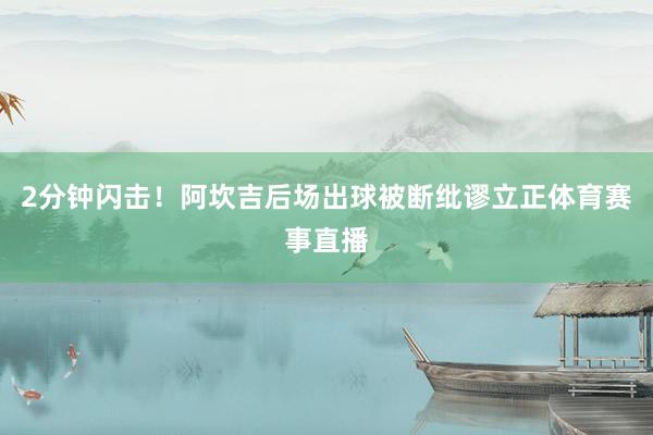 2分钟闪击！阿坎吉后场出球被断纰谬立正体育赛事直播