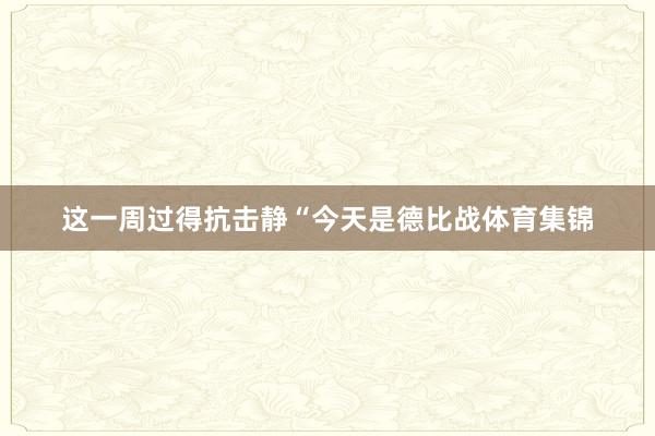 这一周过得抗击静“今天是德比战体育集锦
