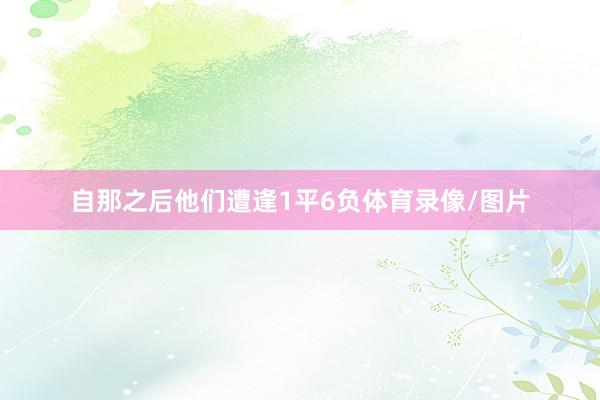 自那之后他们遭逢1平6负体育录像/图片
