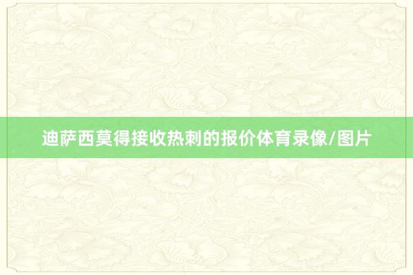 迪萨西莫得接收热刺的报价体育录像/图片