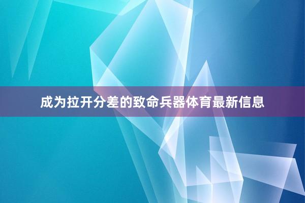 成为拉开分差的致命兵器体育最新信息