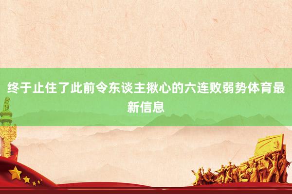 终于止住了此前令东谈主揪心的六连败弱势体育最新信息