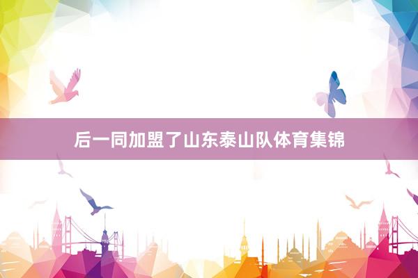 后一同加盟了山东泰山队体育集锦