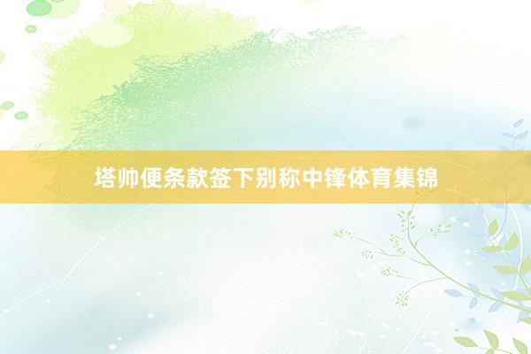 塔帅便条款签下别称中锋体育集锦