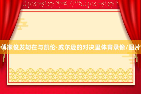 傅家俊发轫在与凯伦·威尔逊的对决里体育录像/图片