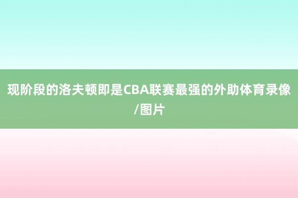 现阶段的洛夫顿即是CBA联赛最强的外助体育录像/图片