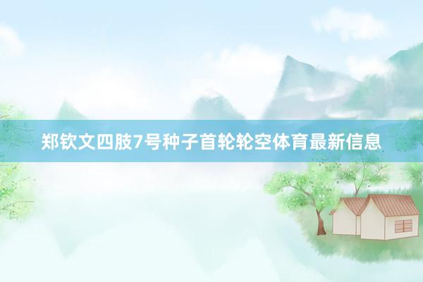 郑钦文四肢7号种子首轮轮空体育最新信息