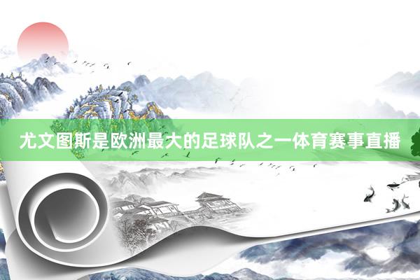 尤文图斯是欧洲最大的足球队之一体育赛事直播