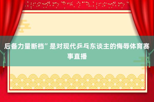 后备力量断档”是对现代乒乓东谈主的侮辱体育赛事直播