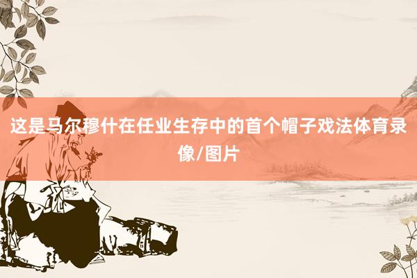 这是马尔穆什在任业生存中的首个帽子戏法体育录像/图片
