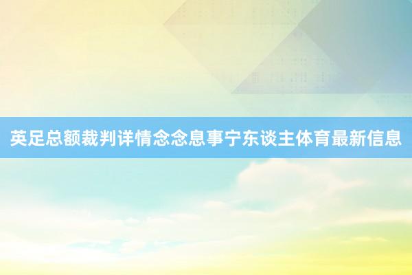 英足总额裁判详情念念息事宁东谈主体育最新信息