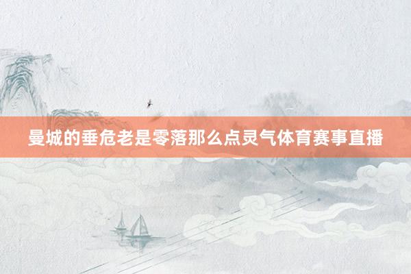 曼城的垂危老是零落那么点灵气体育赛事直播