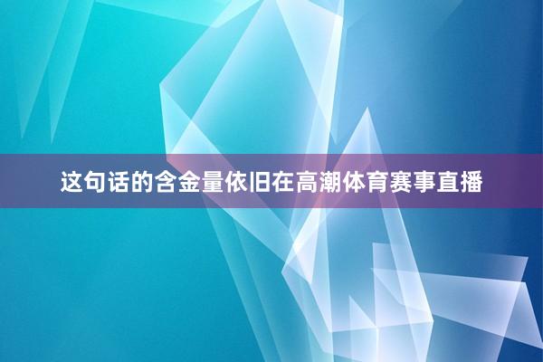 这句话的含金量依旧在高潮体育赛事直播