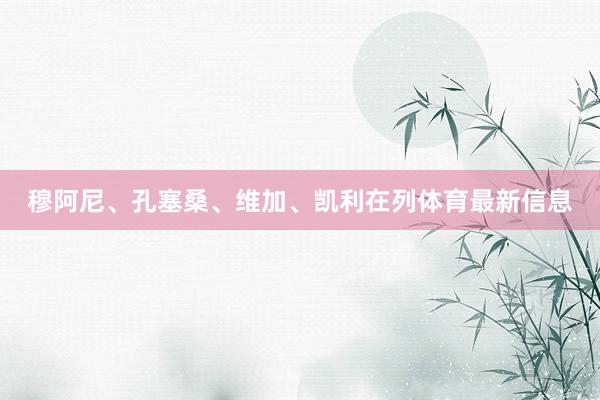穆阿尼、孔塞桑、维加、凯利在列体育最新信息