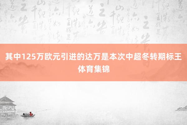 其中125万欧元引进的达万是本次中超冬转期标王体育集锦