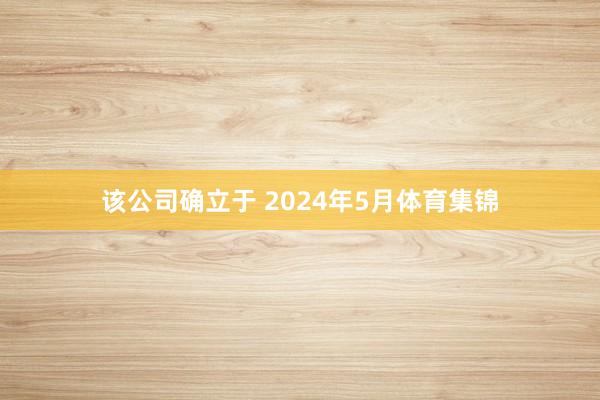 该公司确立于 2024年5月体育集锦