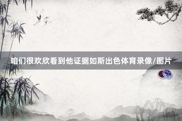 咱们很欢欣看到他证据如斯出色体育录像/图片