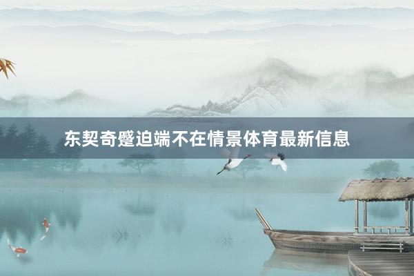 东契奇蹙迫端不在情景体育最新信息