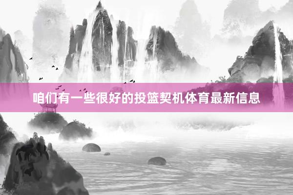 咱们有一些很好的投篮契机体育最新信息