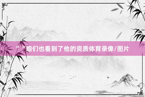 ” “咱们也看到了他的资质体育录像/图片