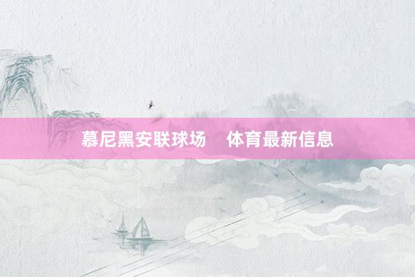 慕尼黑安联球场    体育最新信息