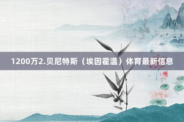 1200万2.贝尼特斯（埃因霍温）体育最新信息