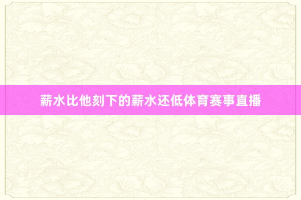 薪水比他刻下的薪水还低体育赛事直播